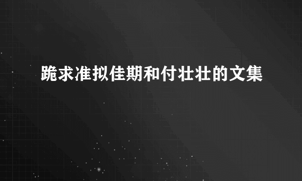 跪求准拟佳期和付壮壮的文集