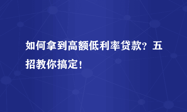 如何拿到高额低利率贷款？五招教你搞定！