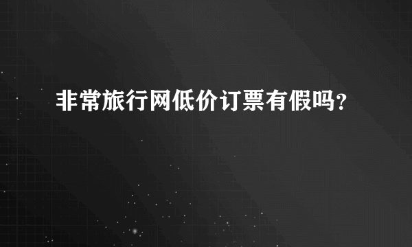 非常旅行网低价订票有假吗？