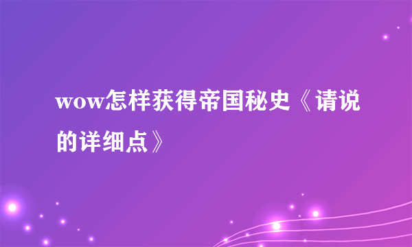 wow怎样获得帝国秘史《请说的详细点》