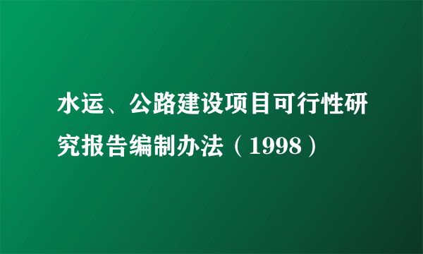 水运、公路建设项目可行性研究报告编制办法（1998）