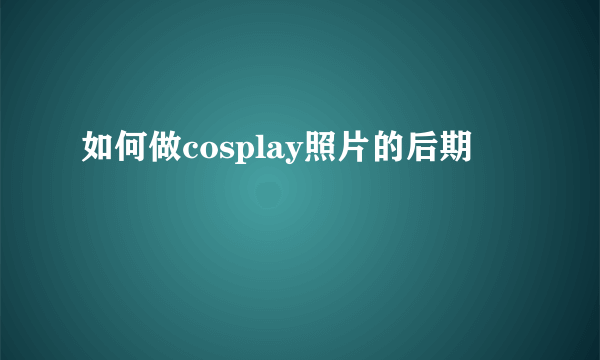 如何做cosplay照片的后期