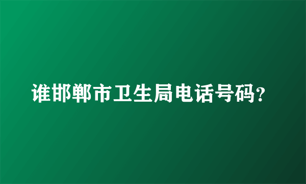 谁邯郸市卫生局电话号码？