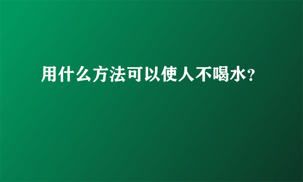 用什么方法可以使人不喝水？