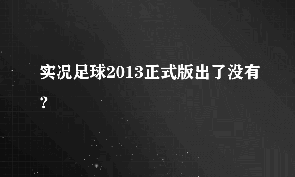 实况足球2013正式版出了没有？