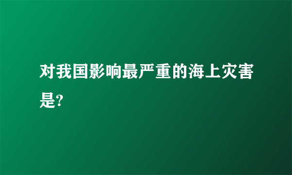 对我国影响最严重的海上灾害是?