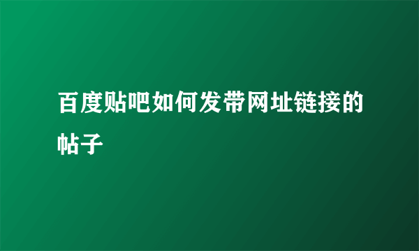 百度贴吧如何发带网址链接的帖子