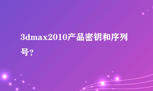 3dmax2010产品密钥和序列号？