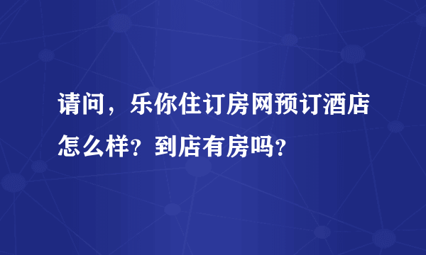 请问，乐你住订房网预订酒店怎么样？到店有房吗？