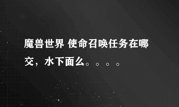 魔兽世界 使命召唤任务在哪交，水下面么。。。。