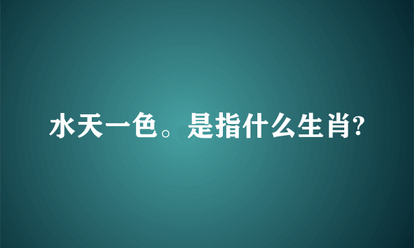 水天一色。是指什么生肖?