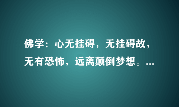 佛学：心无挂碍，无挂碍故，无有恐怖，远离颠倒梦想。究竟涅盘。此段话的大体译义。