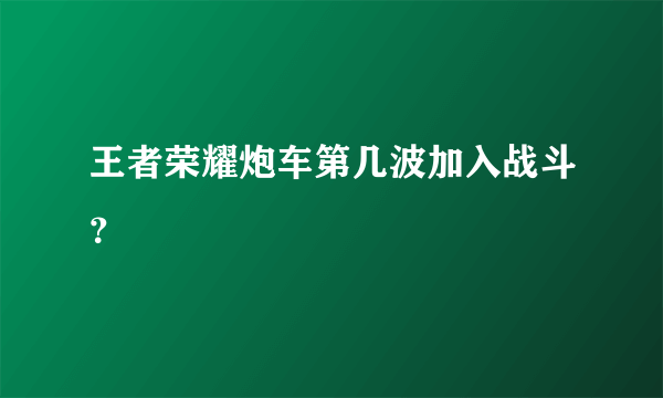 王者荣耀炮车第几波加入战斗？