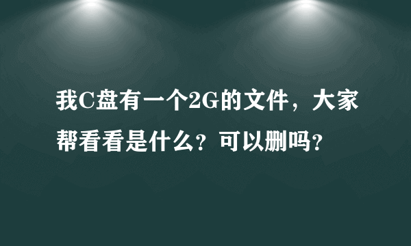 我C盘有一个2G的文件，大家帮看看是什么？可以删吗？