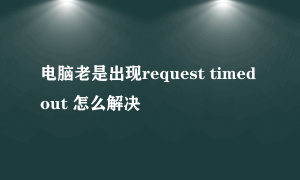 电脑老是出现request timed out 怎么解决