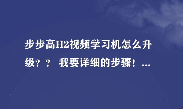 步步高H2视频学习机怎么升级？？ 我要详细的步骤！急啊 ！！ 谢谢了