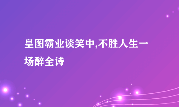 皇图霸业谈笑中,不胜人生一场醉全诗