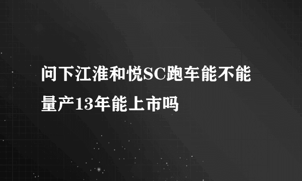 问下江淮和悦SC跑车能不能量产13年能上市吗