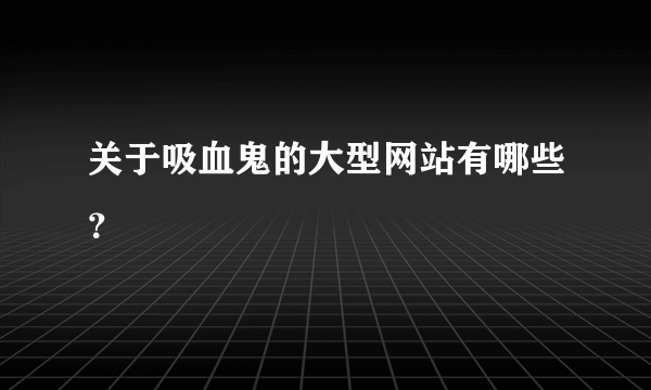 关于吸血鬼的大型网站有哪些？