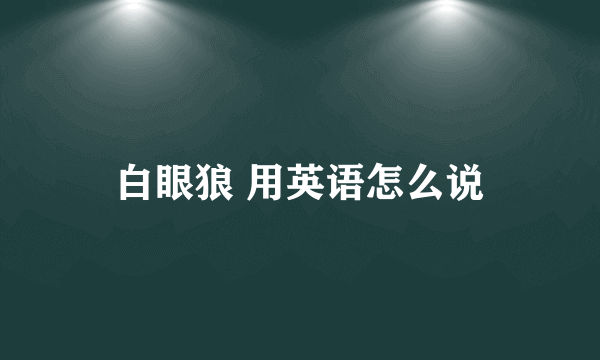 白眼狼 用英语怎么说