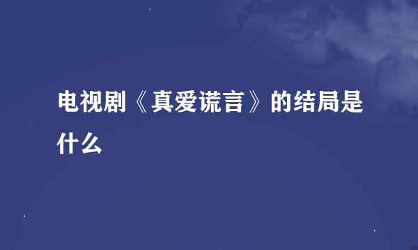 电视剧《真爱谎言》的结局是什么