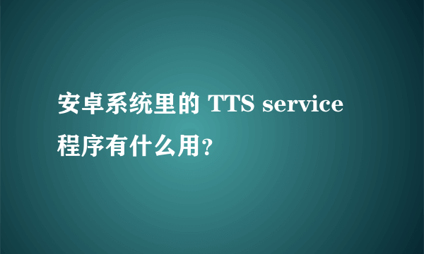 安卓系统里的 TTS service 程序有什么用？