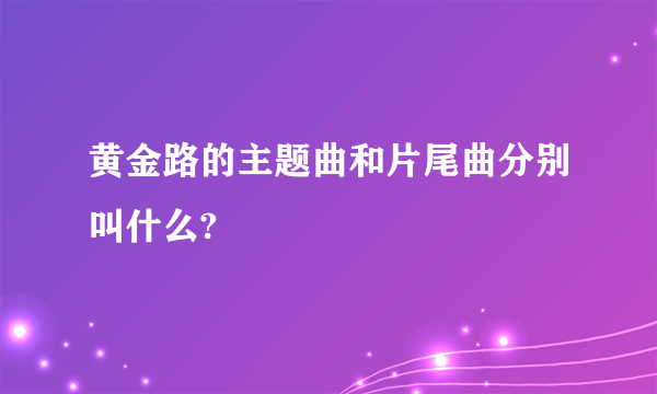 黄金路的主题曲和片尾曲分别叫什么?