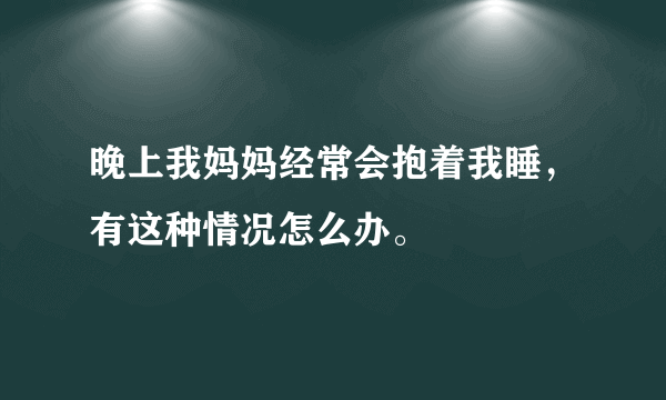 晚上我妈妈经常会抱着我睡，有这种情况怎么办。