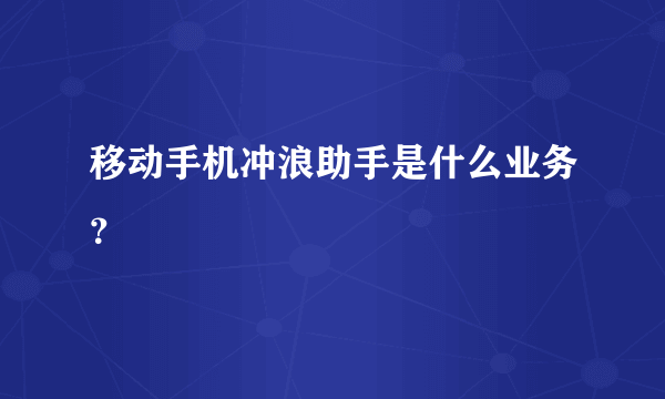 移动手机冲浪助手是什么业务？