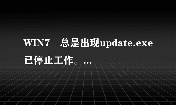 WIN7 总是出现update.exe已停止工作。已经关毕自带的更新。如何解决！