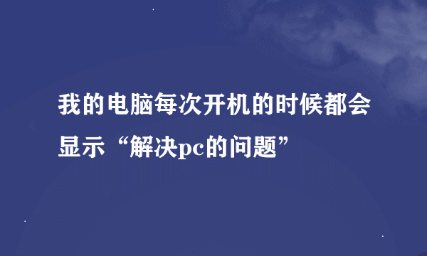 我的电脑每次开机的时候都会显示“解决pc的问题”