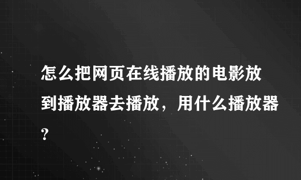 怎么把网页在线播放的电影放到播放器去播放，用什么播放器？