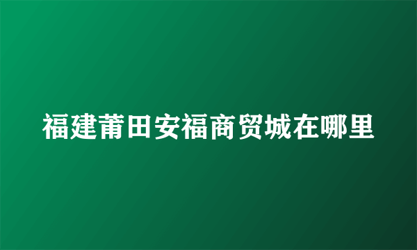 福建莆田安福商贸城在哪里