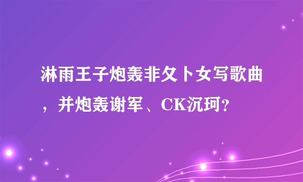 淋雨王子炮轰非夂卜女写歌曲，并炮轰谢军、CK沉珂？