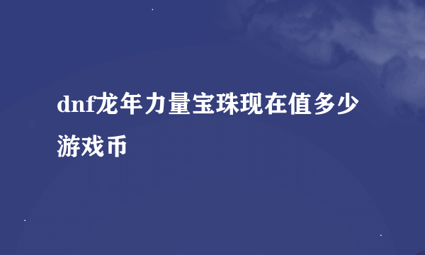 dnf龙年力量宝珠现在值多少游戏币