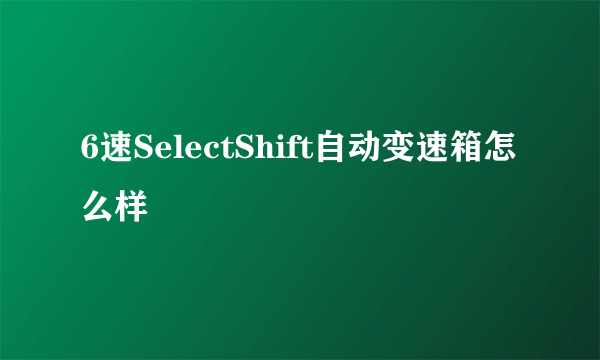 6速SelectShift自动变速箱怎么样