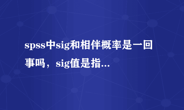 spss中sig和相伴概率是一回事吗，sig值是指原假设发生的概率吗