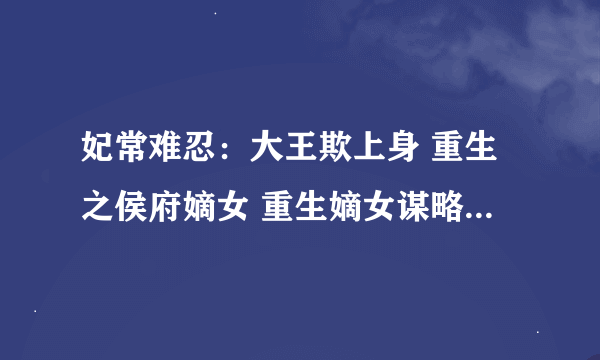 妃常难忍：大王欺上身 重生之侯府嫡女 重生嫡女谋略 重生之嫡女不乖 正文+番外完结 谢谢！