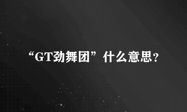 “GT劲舞团”什么意思？