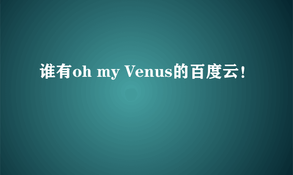 谁有oh my Venus的百度云！