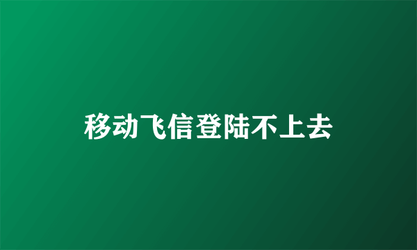 移动飞信登陆不上去