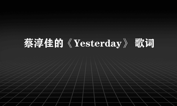 蔡淳佳的《Yesterday》 歌词