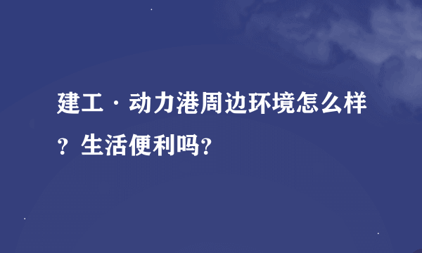 建工·动力港周边环境怎么样？生活便利吗？