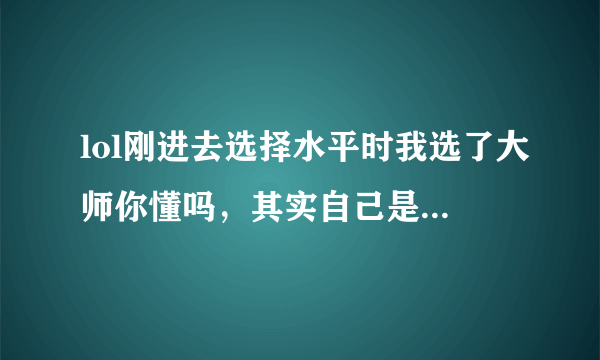 lol刚进去选择水平时我选了大师你懂吗，其实自己是个菜鸟，那么以后匹配的都是大神吗？？