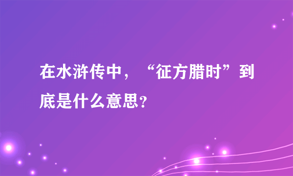 在水浒传中，“征方腊时”到底是什么意思？