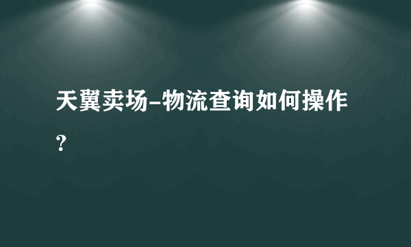 天翼卖场-物流查询如何操作？