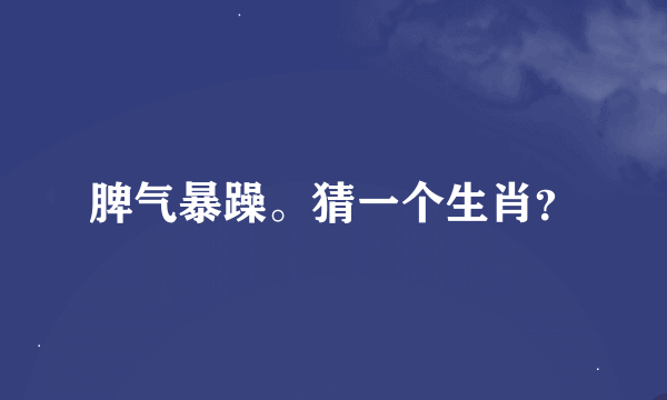 脾气暴躁。猜一个生肖？