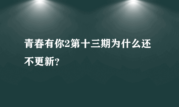 青春有你2第十三期为什么还不更新？