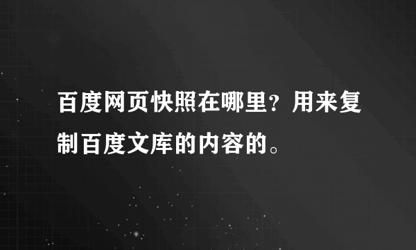 百度网页快照在哪里？用来复制百度文库的内容的。