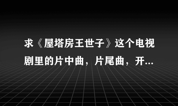 求《屋塔房王世子》这个电视剧里的片中曲，片尾曲，开篇曲。。。所有歌